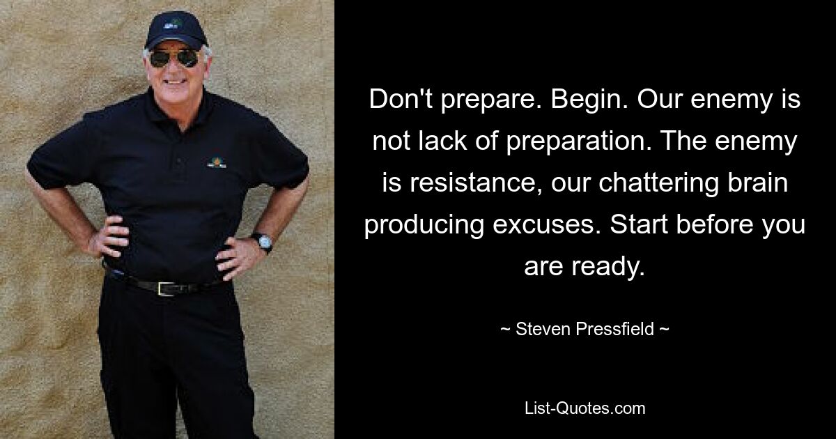 Don't prepare. Begin. Our enemy is not lack of preparation. The enemy is resistance, our chattering brain producing excuses. Start before you are ready. — © Steven Pressfield