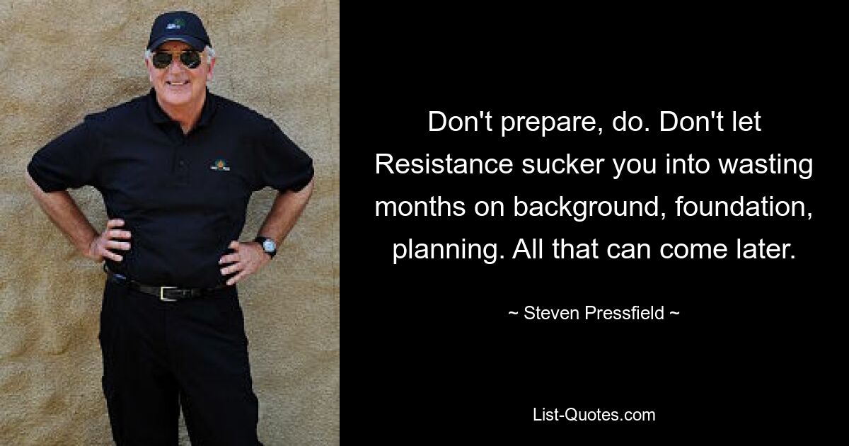 Don't prepare, do. Don't let Resistance sucker you into wasting months on background, foundation, planning. All that can come later. — © Steven Pressfield