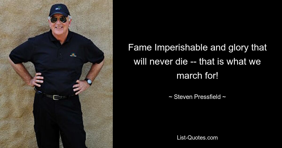 Fame Imperishable and glory that will never die -- that is what we march for! — © Steven Pressfield