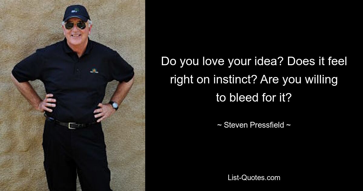 Do you love your idea? Does it feel right on instinct? Are you willing to bleed for it? — © Steven Pressfield