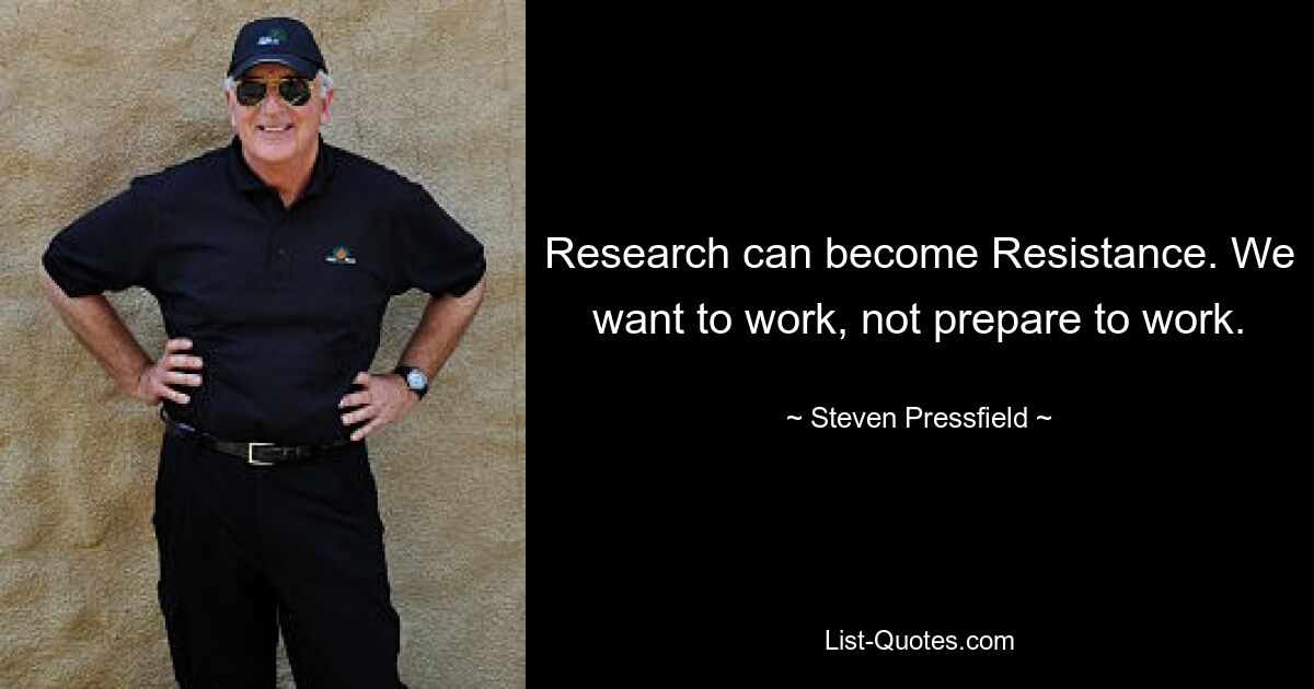 Research can become Resistance. We want to work, not prepare to work. — © Steven Pressfield