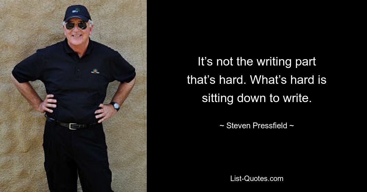 It’s not the writing part that’s hard. What’s hard is sitting down to write. — © Steven Pressfield