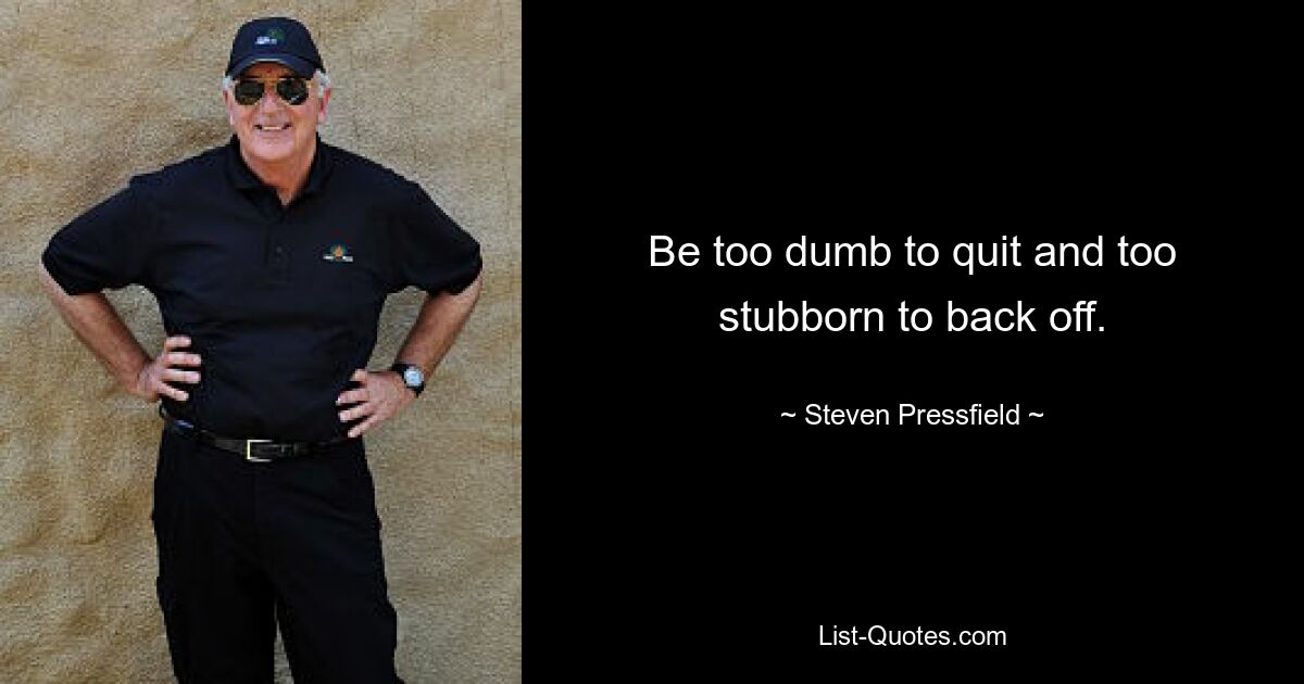 Be too dumb to quit and too stubborn to back off. — © Steven Pressfield