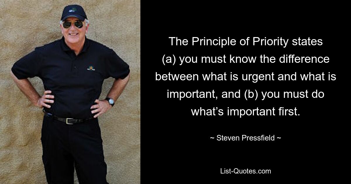 The Principle of Priority states (a) you must know the difference between what is urgent and what is important, and (b) you must do what’s important first. — © Steven Pressfield