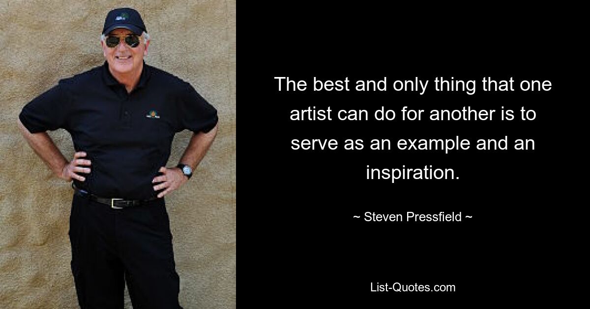 The best and only thing that one artist can do for another is to serve as an example and an inspiration. — © Steven Pressfield