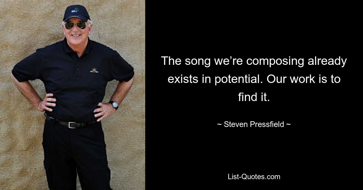 The song we’re composing already exists in potential. Our work is to find it. — © Steven Pressfield