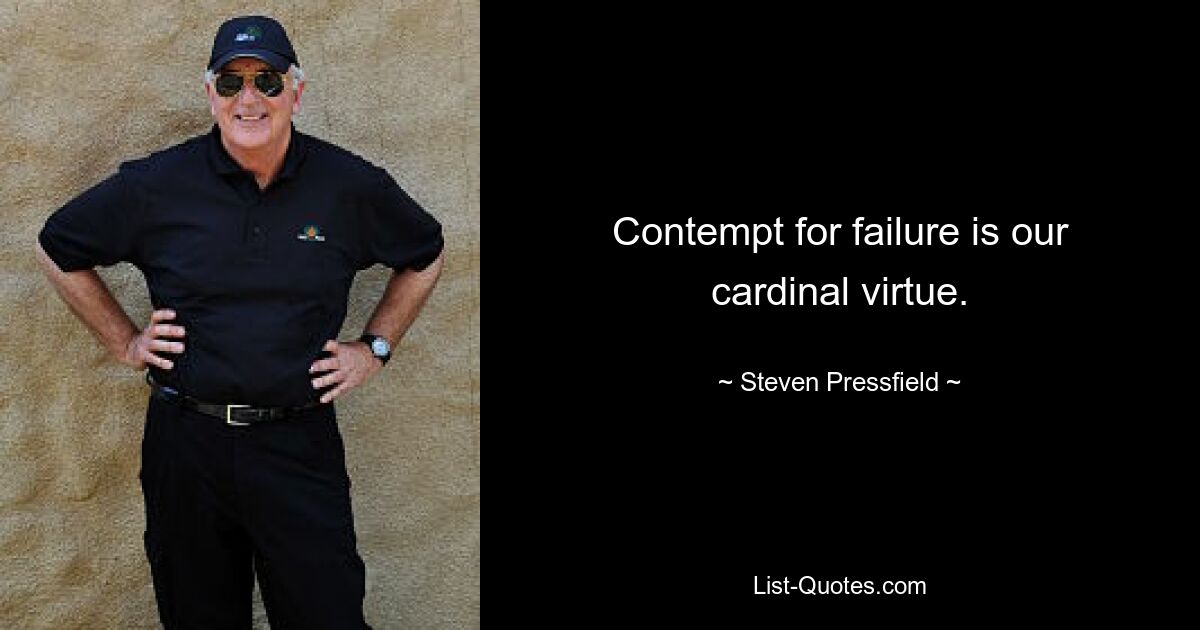 Contempt for failure is our cardinal virtue. — © Steven Pressfield