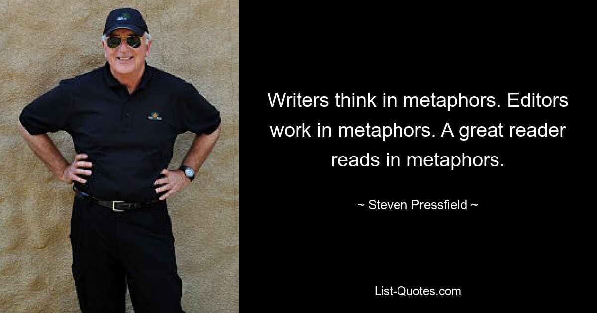 Writers think in metaphors. Editors work in metaphors. A great reader reads in metaphors. — © Steven Pressfield