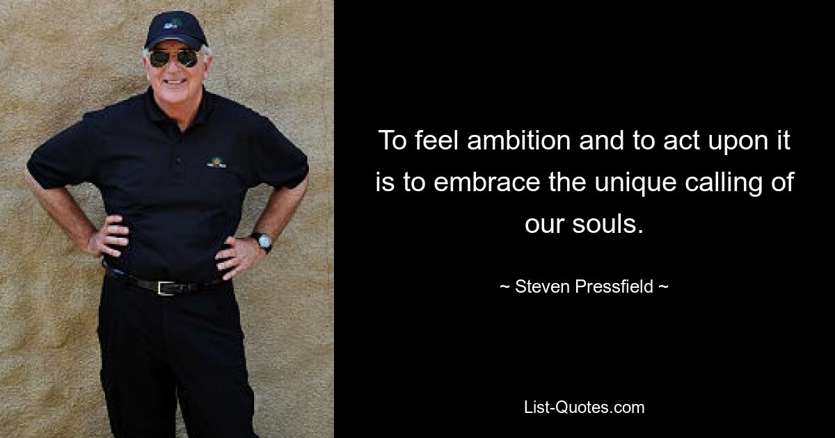 To feel ambition and to act upon it is to embrace the unique calling of our souls. — © Steven Pressfield