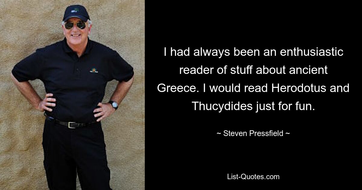 I had always been an enthusiastic reader of stuff about ancient Greece. I would read Herodotus and Thucydides just for fun. — © Steven Pressfield