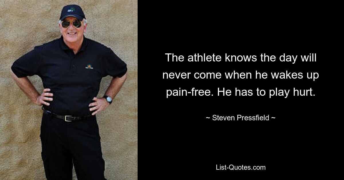 The athlete knows the day will never come when he wakes up pain-free. He has to play hurt. — © Steven Pressfield