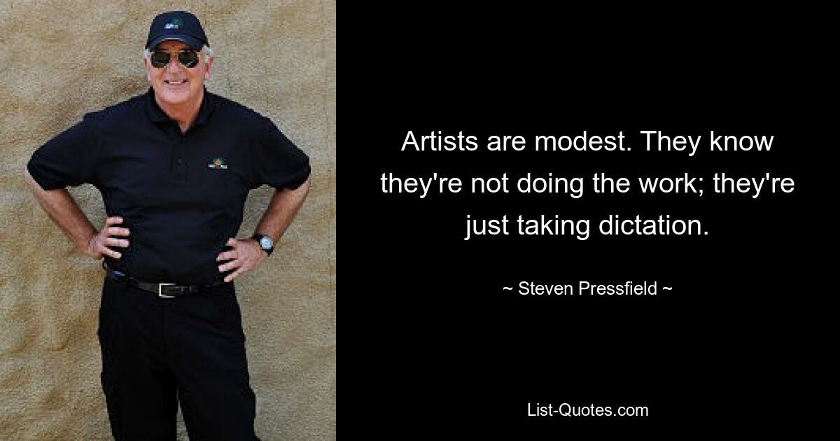 Artists are modest. They know they're not doing the work; they're just taking dictation. — © Steven Pressfield