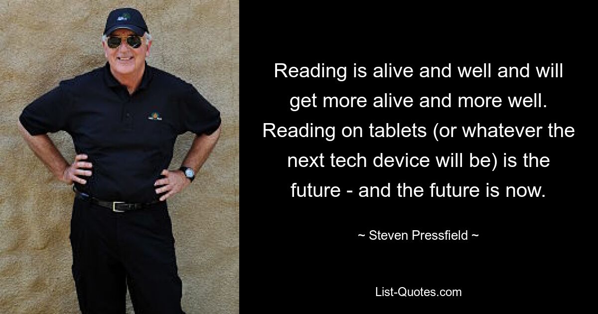 Reading is alive and well and will get more alive and more well. Reading on tablets (or whatever the next tech device will be) is the future - and the future is now. — © Steven Pressfield