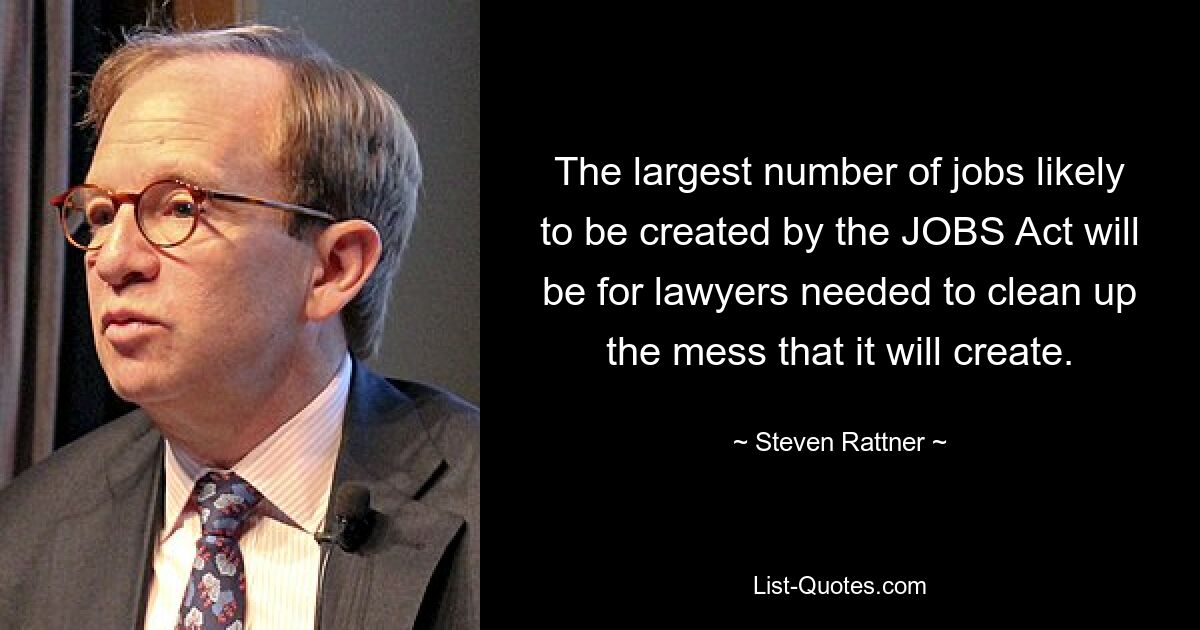 The largest number of jobs likely to be created by the JOBS Act will be for lawyers needed to clean up the mess that it will create. — © Steven Rattner