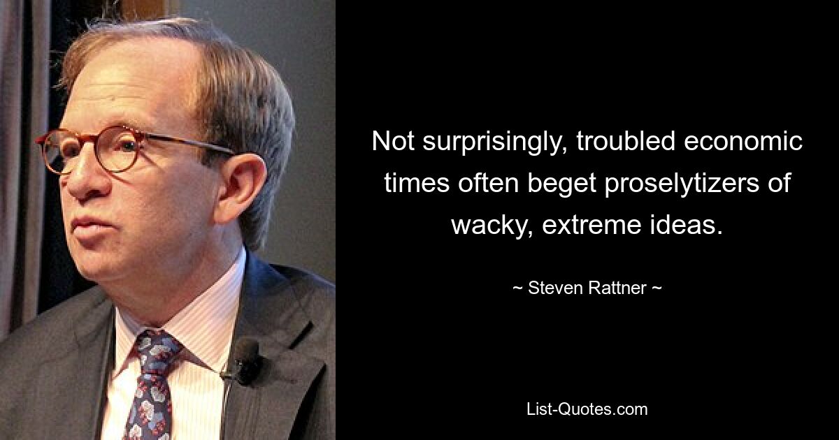 Es überrascht nicht, dass wirtschaftlich schwierige Zeiten oft Anhänger verrückter, extremer Ideen hervorbringen. — © Steven Rattner 