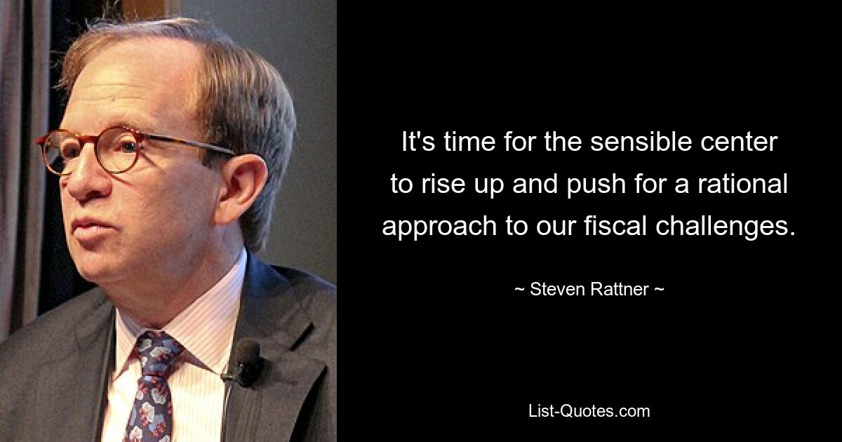 It's time for the sensible center to rise up and push for a rational approach to our fiscal challenges. — © Steven Rattner