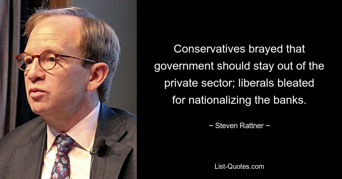 Conservatives brayed that government should stay out of the private sector; liberals bleated for nationalizing the banks. — © Steven Rattner