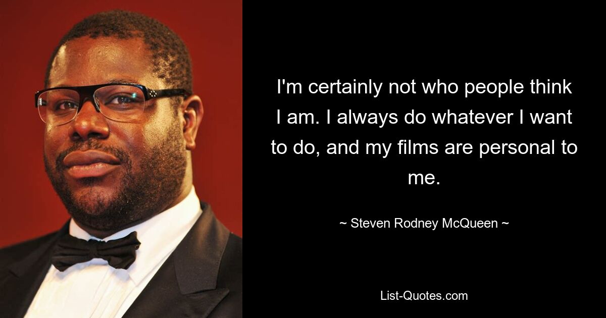 I'm certainly not who people think I am. I always do whatever I want to do, and my films are personal to me. — © Steven Rodney McQueen