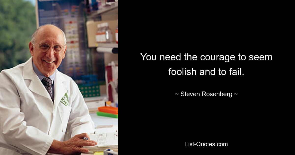 You need the courage to seem foolish and to fail. — © Steven Rosenberg