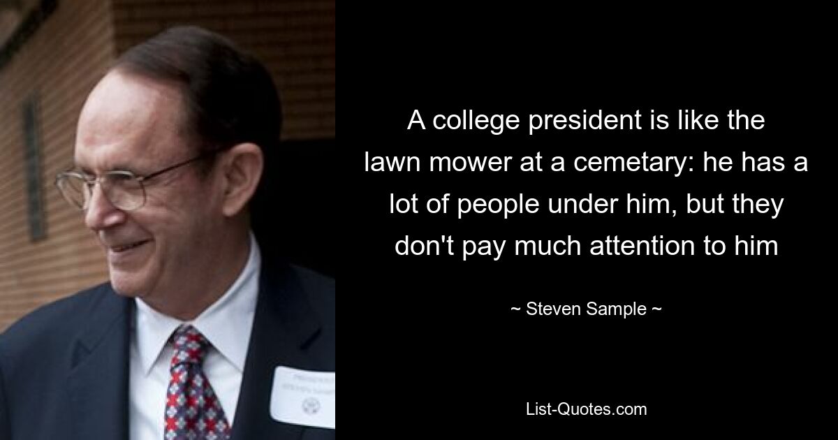 A college president is like the lawn mower at a cemetary: he has a lot of people under him, but they don't pay much attention to him — © Steven Sample