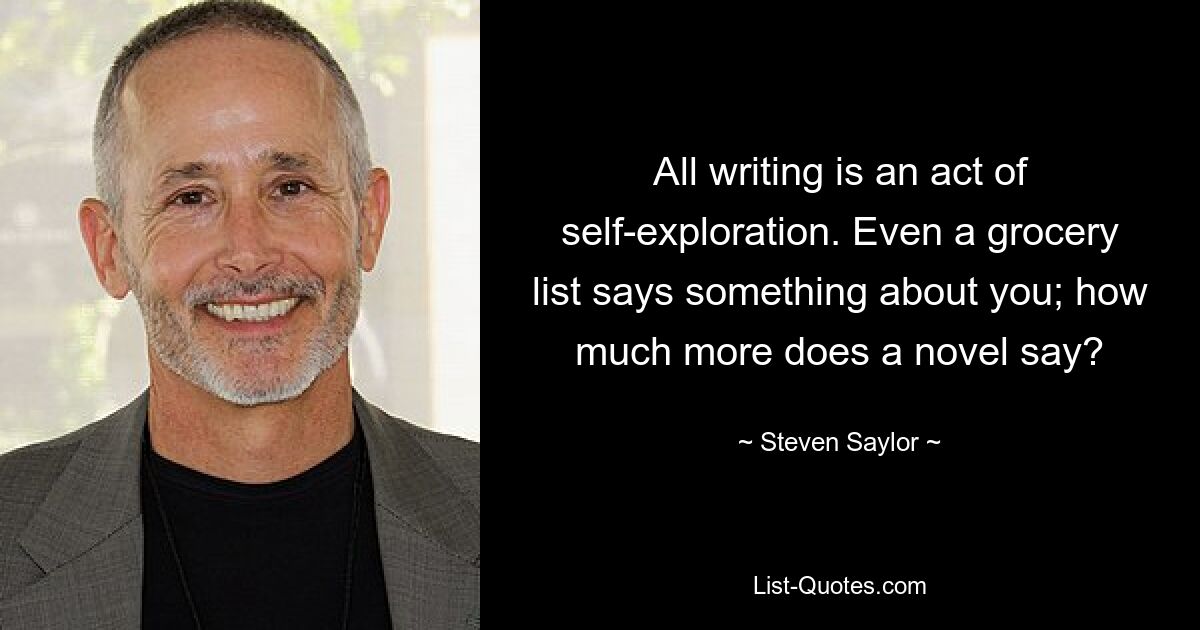 All writing is an act of self-exploration. Even a grocery list says something about you; how much more does a novel say? — © Steven Saylor