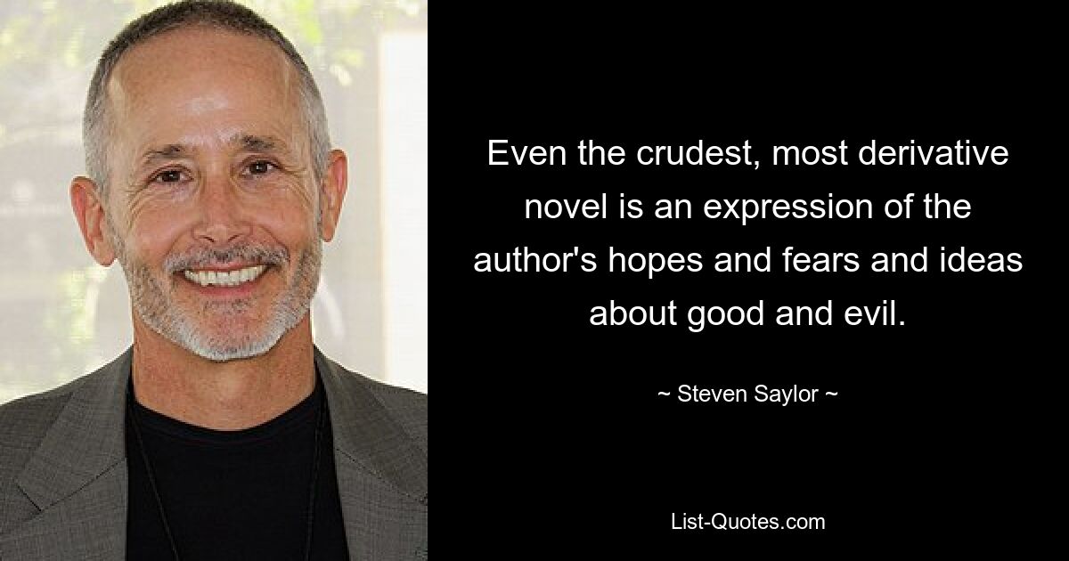 Even the crudest, most derivative novel is an expression of the author's hopes and fears and ideas about good and evil. — © Steven Saylor