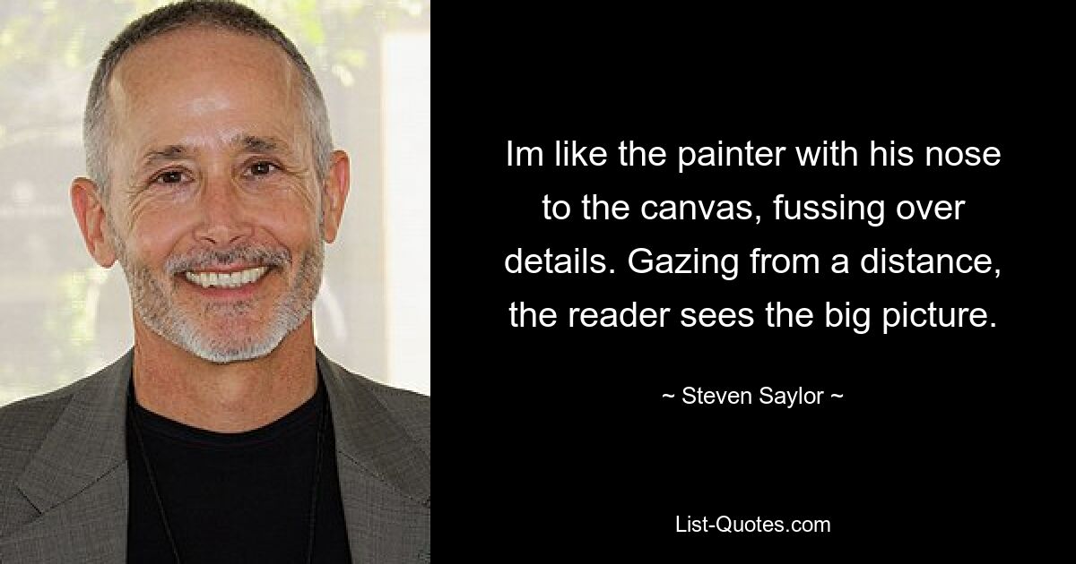 Im like the painter with his nose to the canvas, fussing over details. Gazing from a distance, the reader sees the big picture. — © Steven Saylor