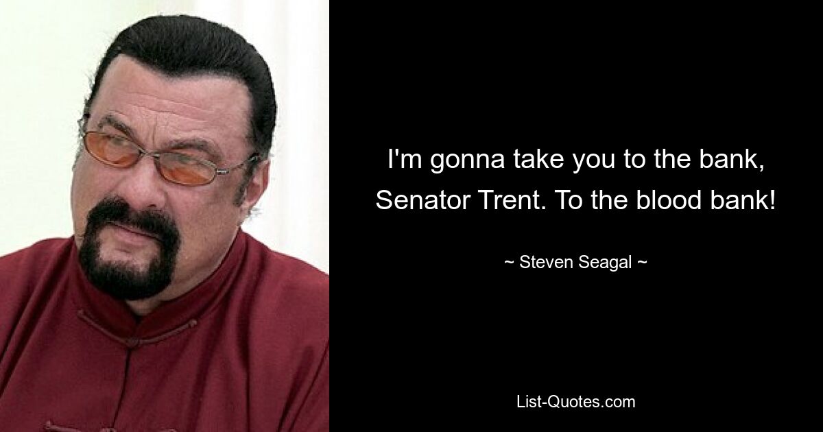 I'm gonna take you to the bank, Senator Trent. To the blood bank! — © Steven Seagal