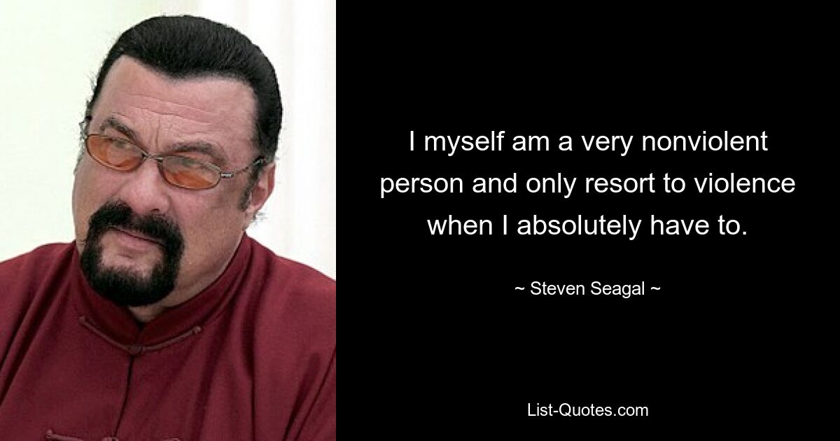 I myself am a very nonviolent person and only resort to violence when I absolutely have to. — © Steven Seagal