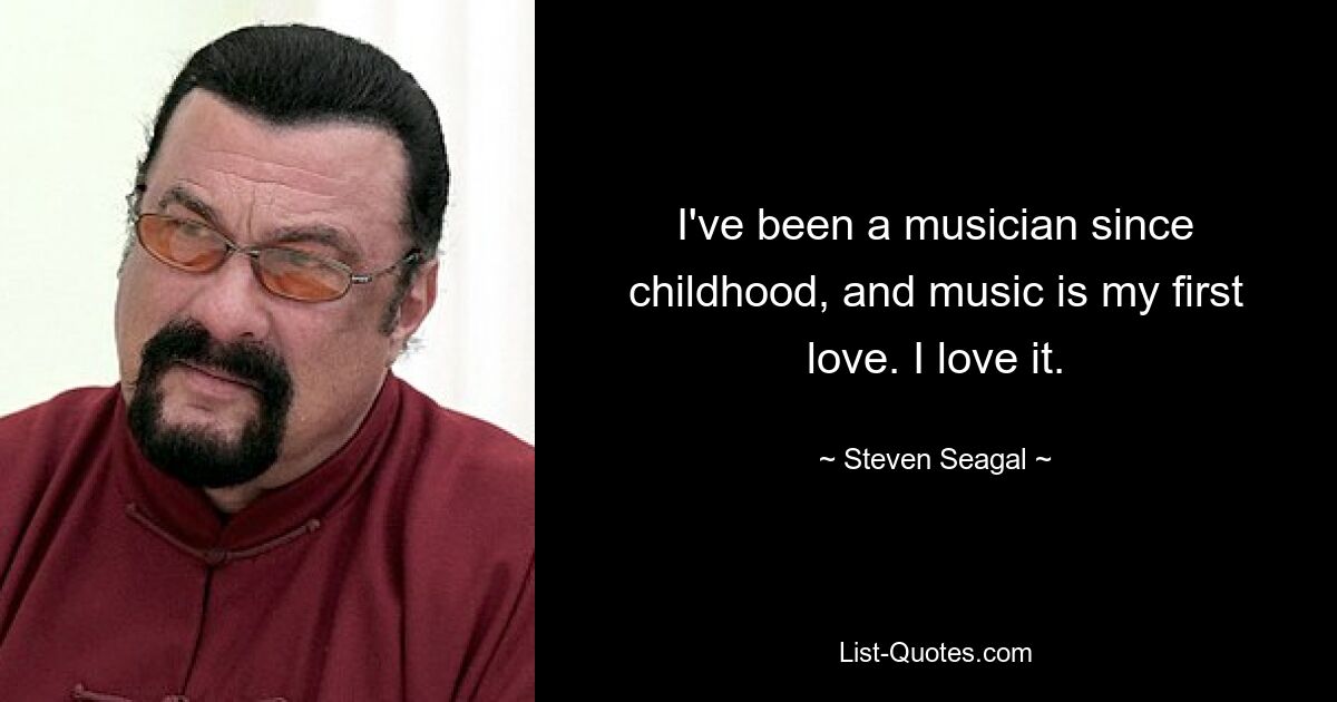 I've been a musician since childhood, and music is my first love. I love it. — © Steven Seagal