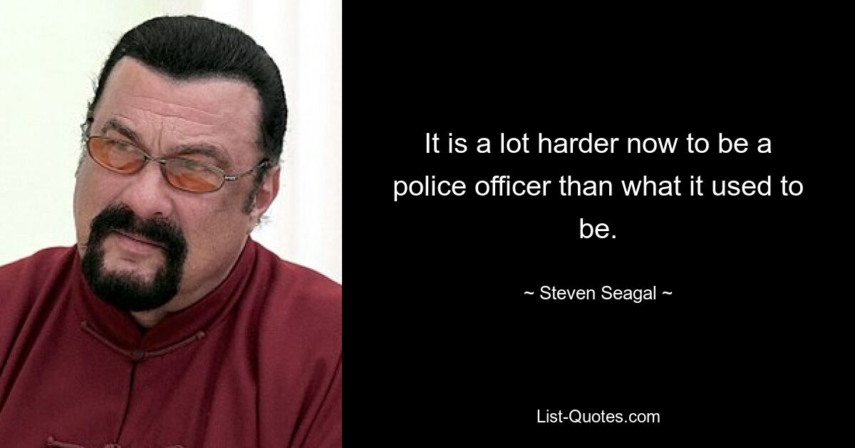 It is a lot harder now to be a police officer than what it used to be. — © Steven Seagal