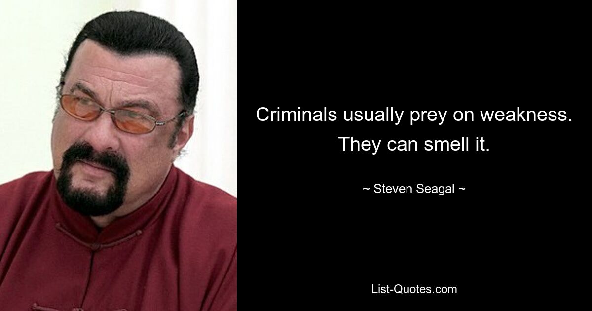 Criminals usually prey on weakness. They can smell it. — © Steven Seagal