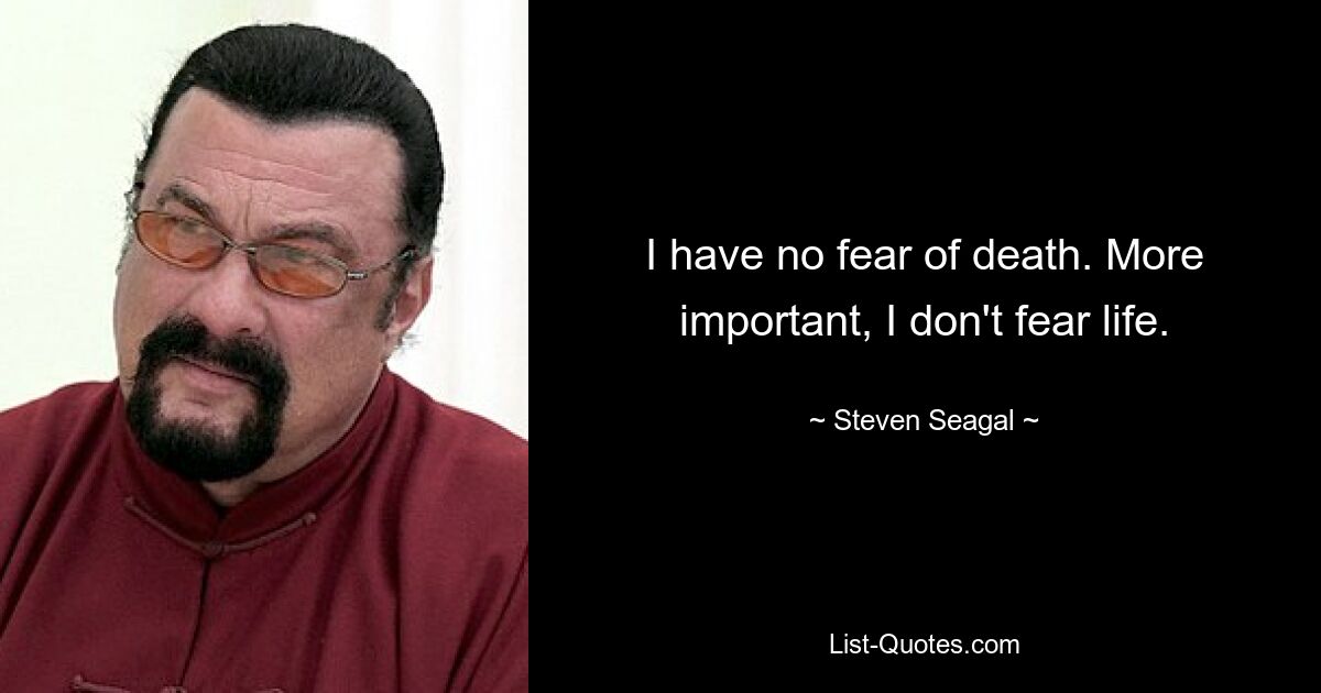 I have no fear of death. More important, I don't fear life. — © Steven Seagal