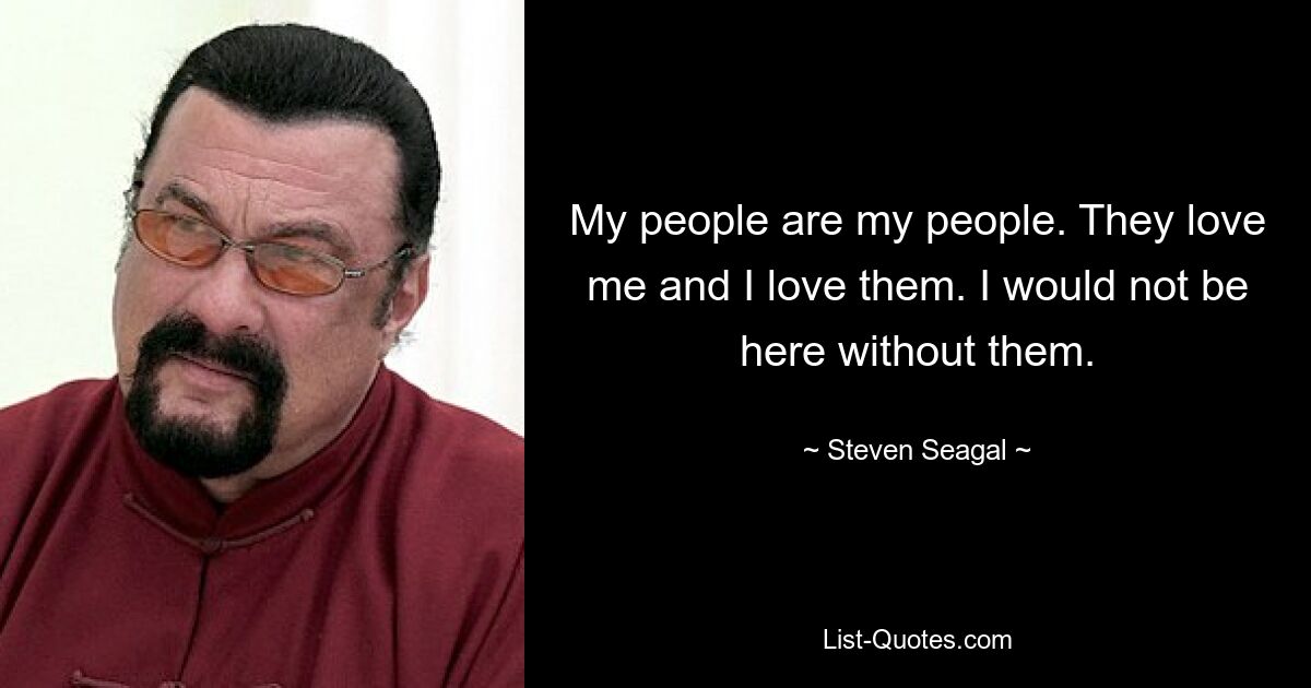 My people are my people. They love me and I love them. I would not be here without them. — © Steven Seagal