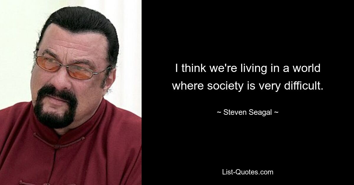 I think we're living in a world where society is very difficult. — © Steven Seagal