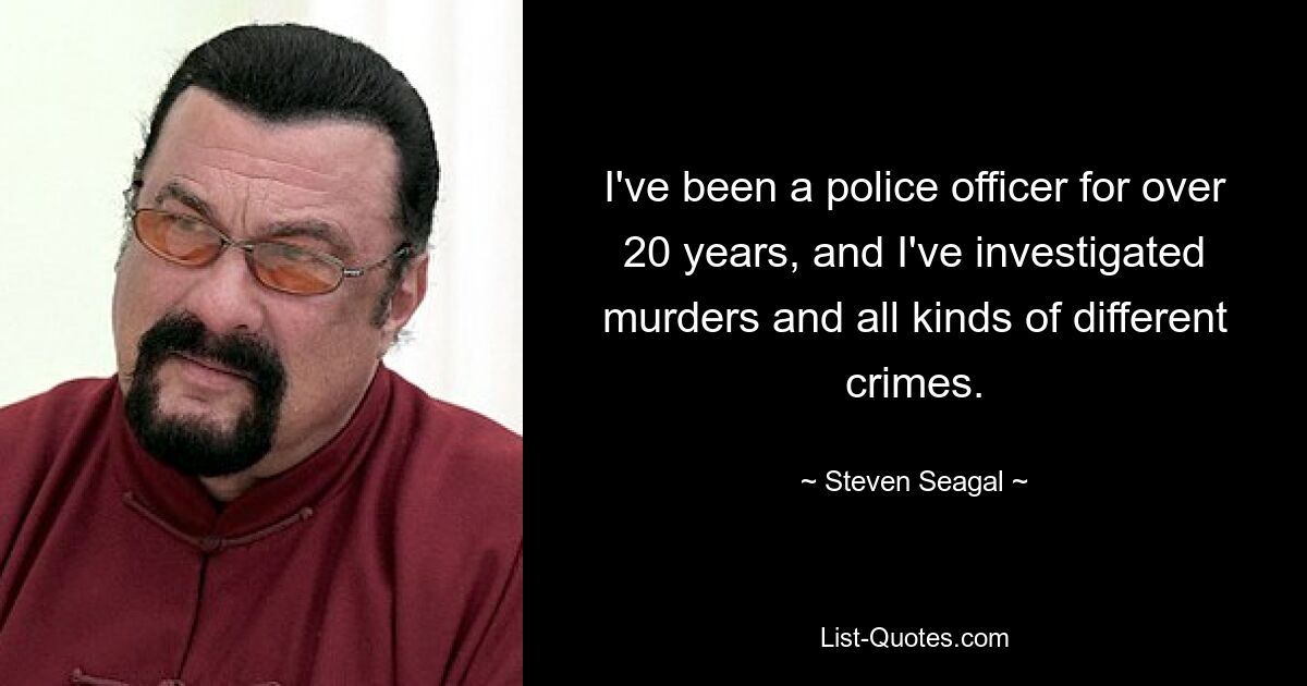 I've been a police officer for over 20 years, and I've investigated murders and all kinds of different crimes. — © Steven Seagal