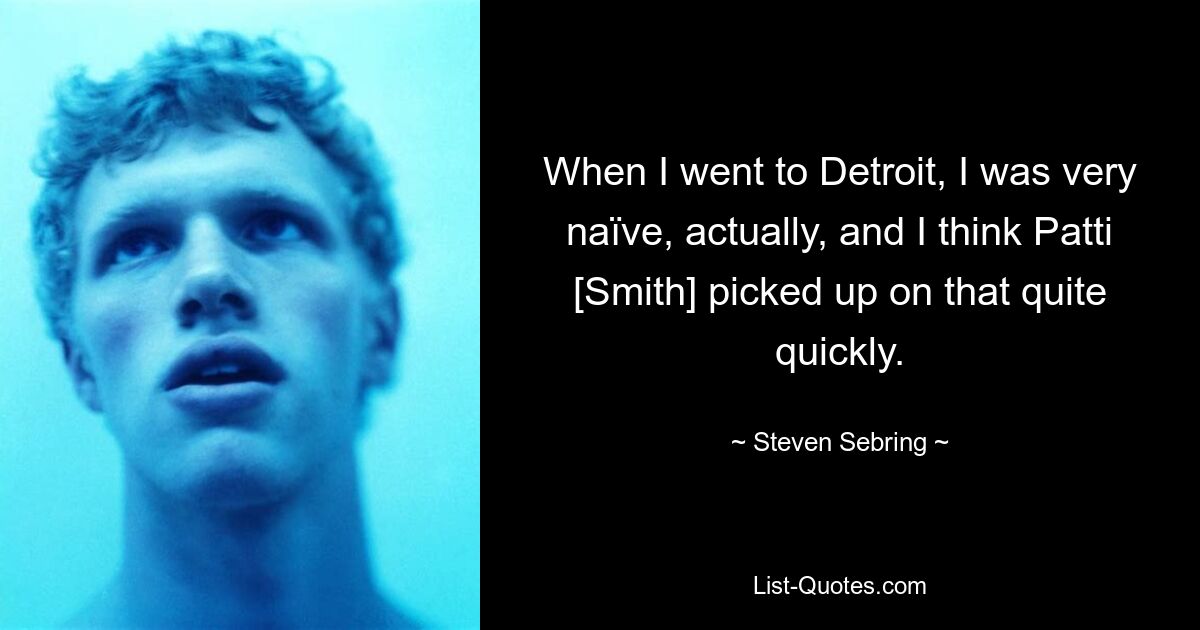 When I went to Detroit, I was very naïve, actually, and I think Patti [Smith] picked up on that quite quickly. — © Steven Sebring