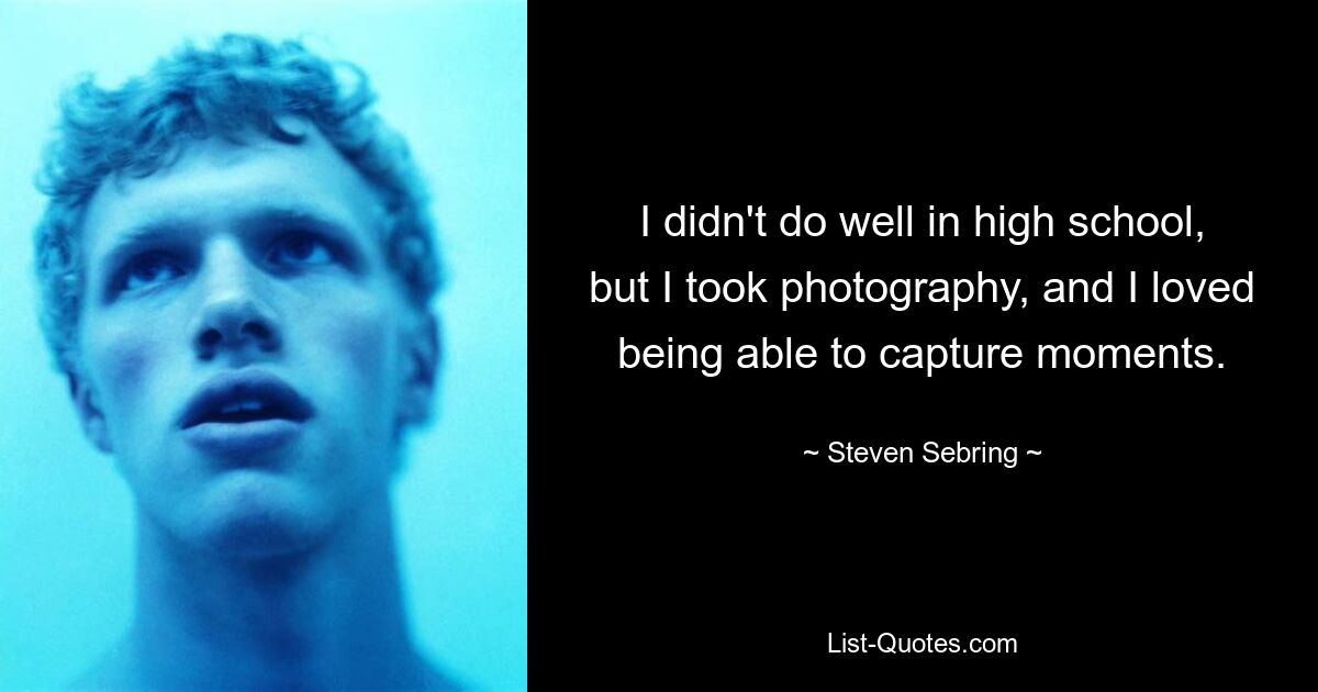 I didn't do well in high school, but I took photography, and I loved being able to capture moments. — © Steven Sebring