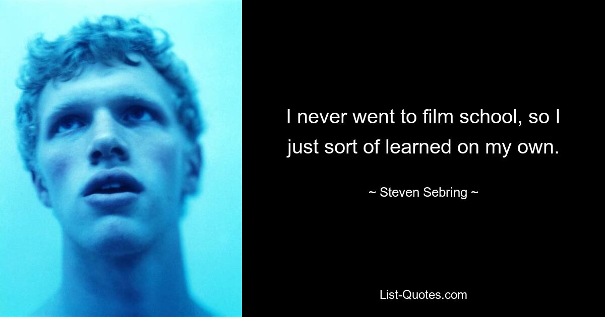 I never went to film school, so I just sort of learned on my own. — © Steven Sebring