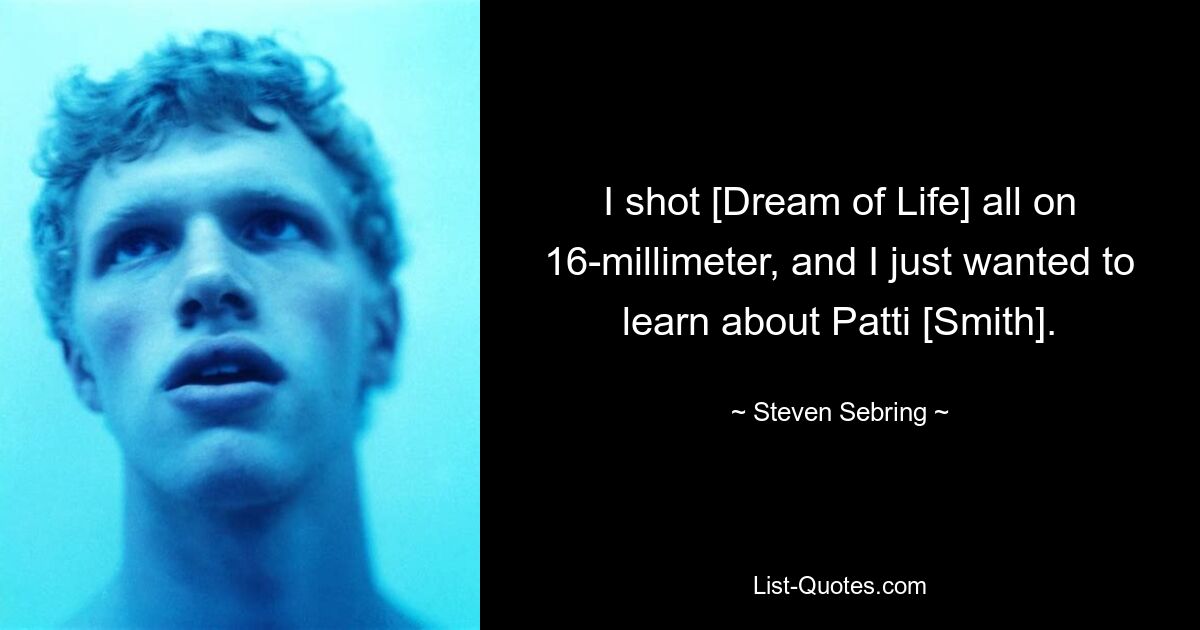 I shot [Dream of Life] all on 16-millimeter, and I just wanted to learn about Patti [Smith]. — © Steven Sebring