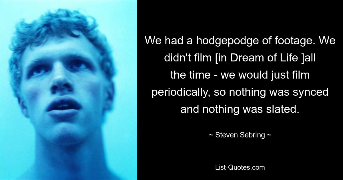 We had a hodgepodge of footage. We didn't film [in Dream of Life ]all the time - we would just film periodically, so nothing was synced and nothing was slated. — © Steven Sebring