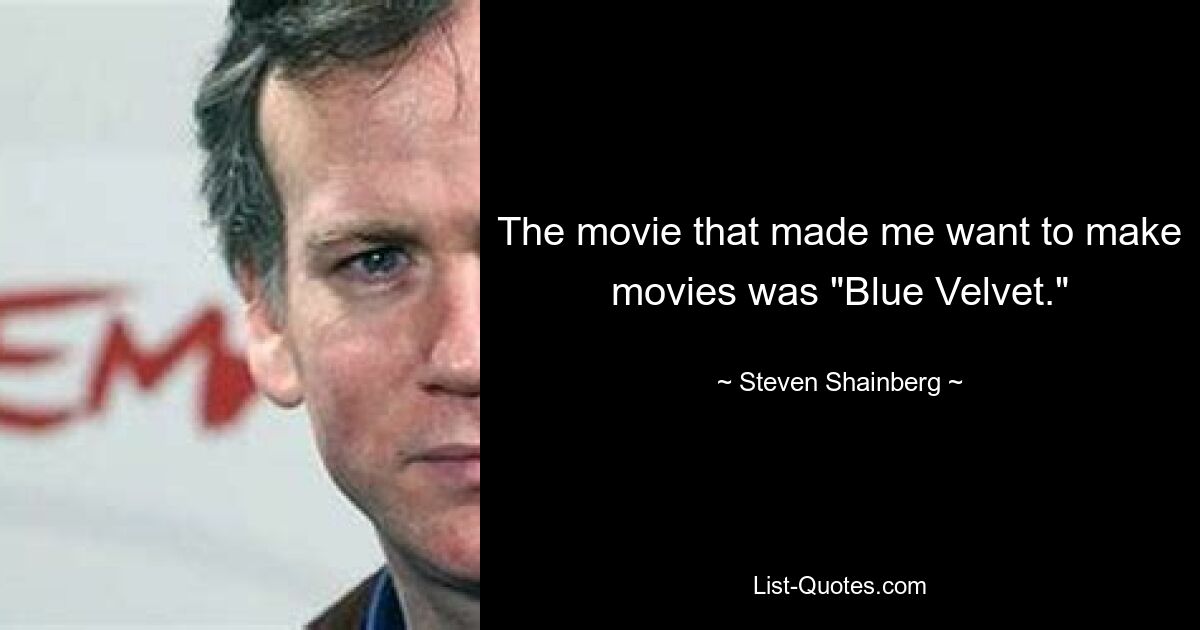 The movie that made me want to make movies was "Blue Velvet." — © Steven Shainberg