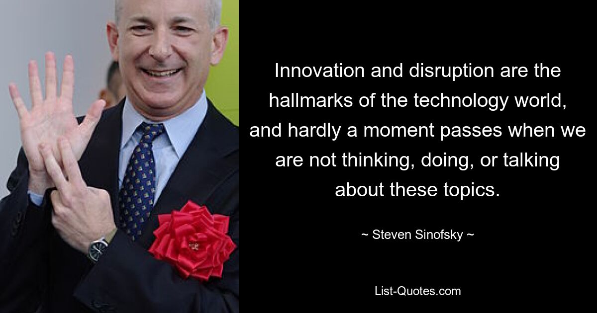 Innovation and disruption are the hallmarks of the technology world, and hardly a moment passes when we are not thinking, doing, or talking about these topics. — © Steven Sinofsky