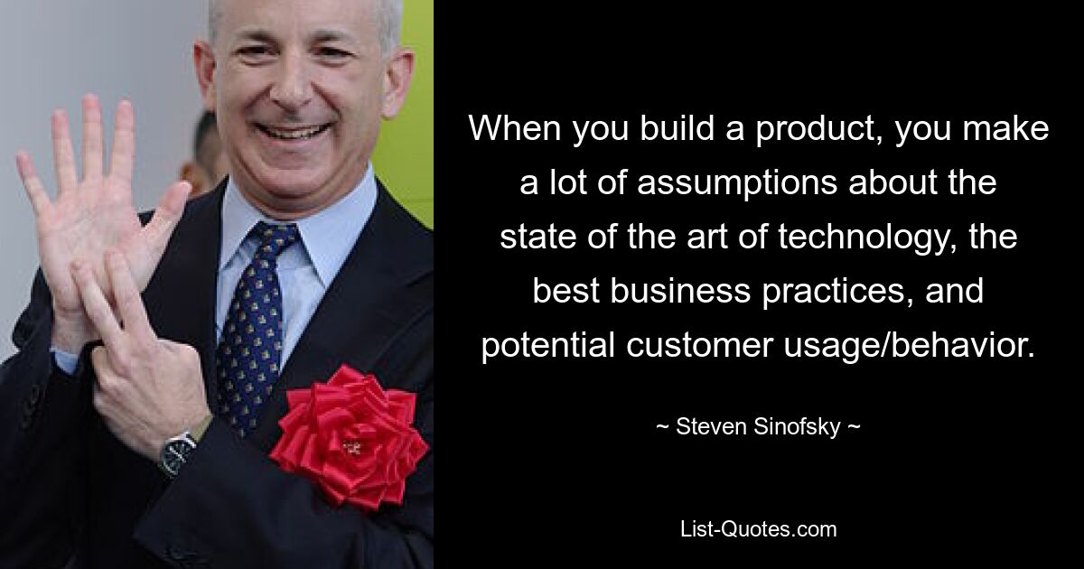 When you build a product, you make a lot of assumptions about the state of the art of technology, the best business practices, and potential customer usage/behavior. — © Steven Sinofsky