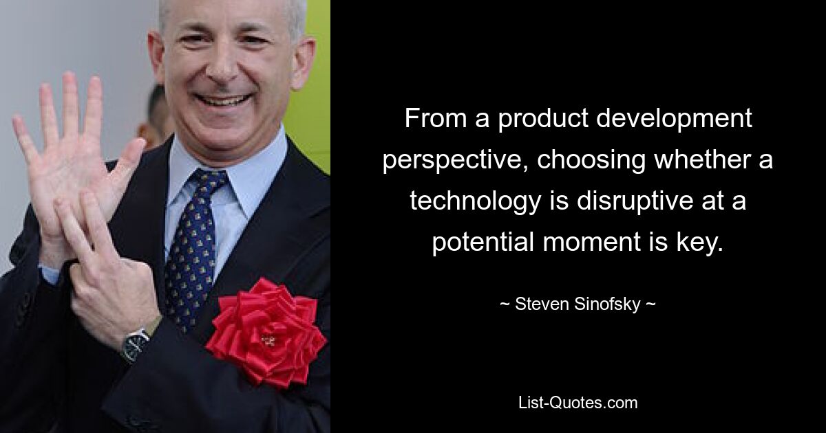 From a product development perspective, choosing whether a technology is disruptive at a potential moment is key. — © Steven Sinofsky