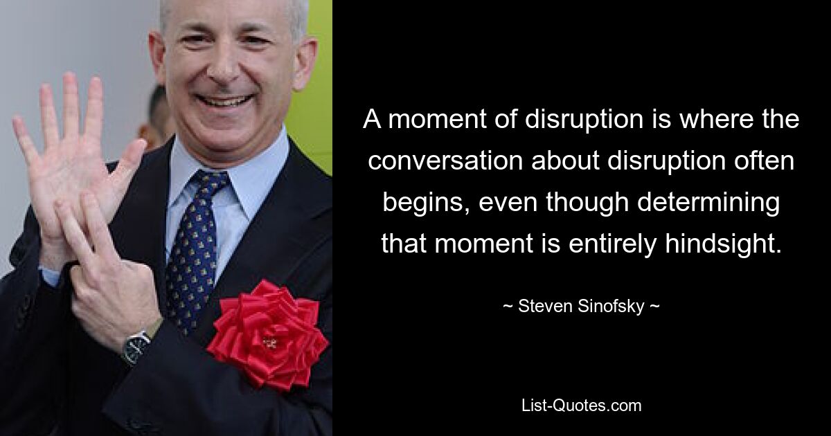 A moment of disruption is where the conversation about disruption often begins, even though determining that moment is entirely hindsight. — © Steven Sinofsky