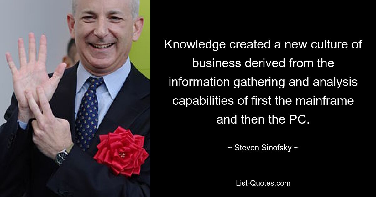 Knowledge created a new culture of business derived from the information gathering and analysis capabilities of first the mainframe and then the PC. — © Steven Sinofsky