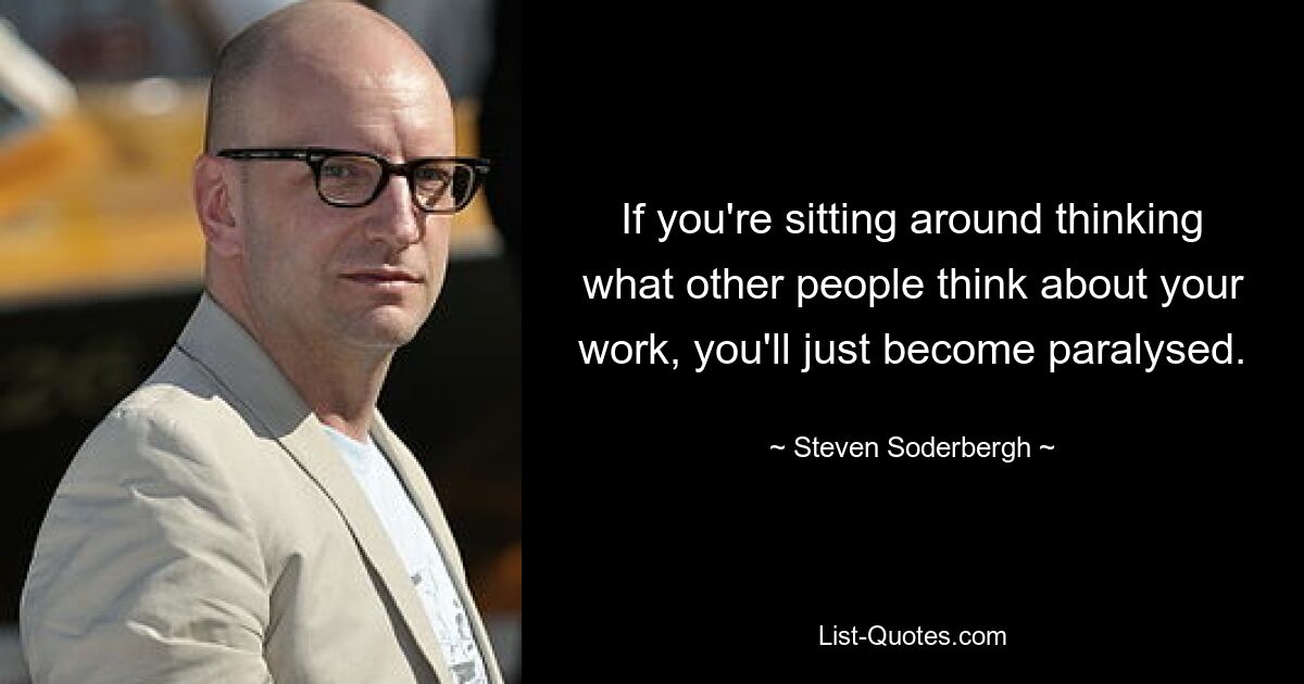 If you're sitting around thinking what other people think about your work, you'll just become paralysed. — © Steven Soderbergh