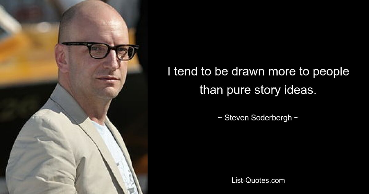 I tend to be drawn more to people than pure story ideas. — © Steven Soderbergh