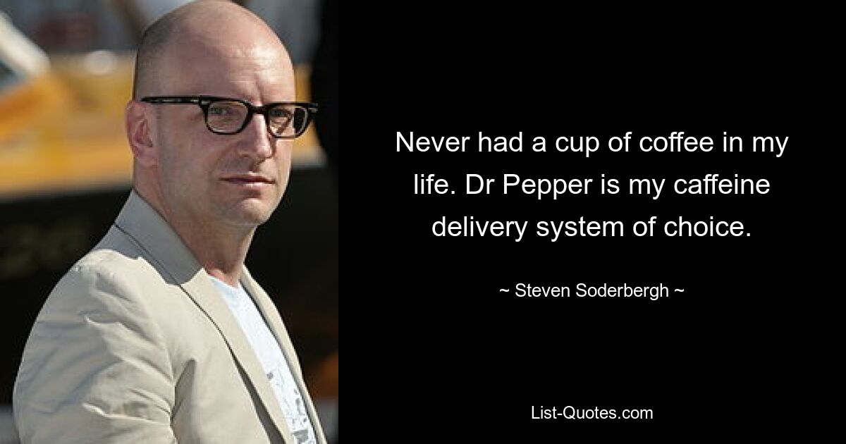 Never had a cup of coffee in my life. Dr Pepper is my caffeine delivery system of choice. — © Steven Soderbergh